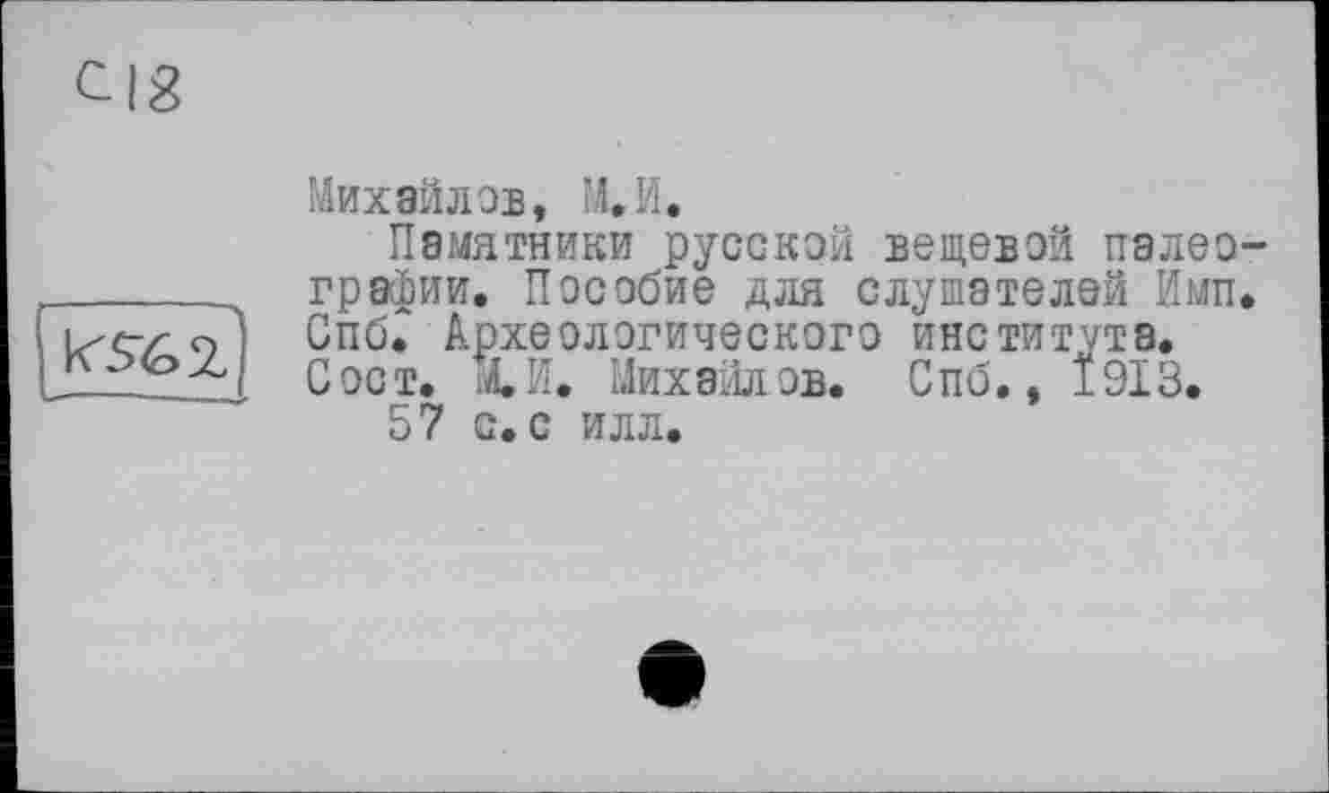 ﻿CIS
Михайлов, М.И.
Памятники русской вещевой палеографии. Пособие для слушателей Имп. Спб. Археологического института. Сост. М.И. Михайлов. Спб., 1913.
57 с. с илл.